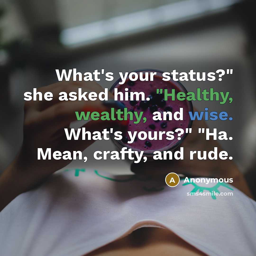 “What's your status?" she asked him. "Healthy, wealthy, and wise. What's yours?" "Ha. Mean, crafty, and rude.” quote by Anonymous