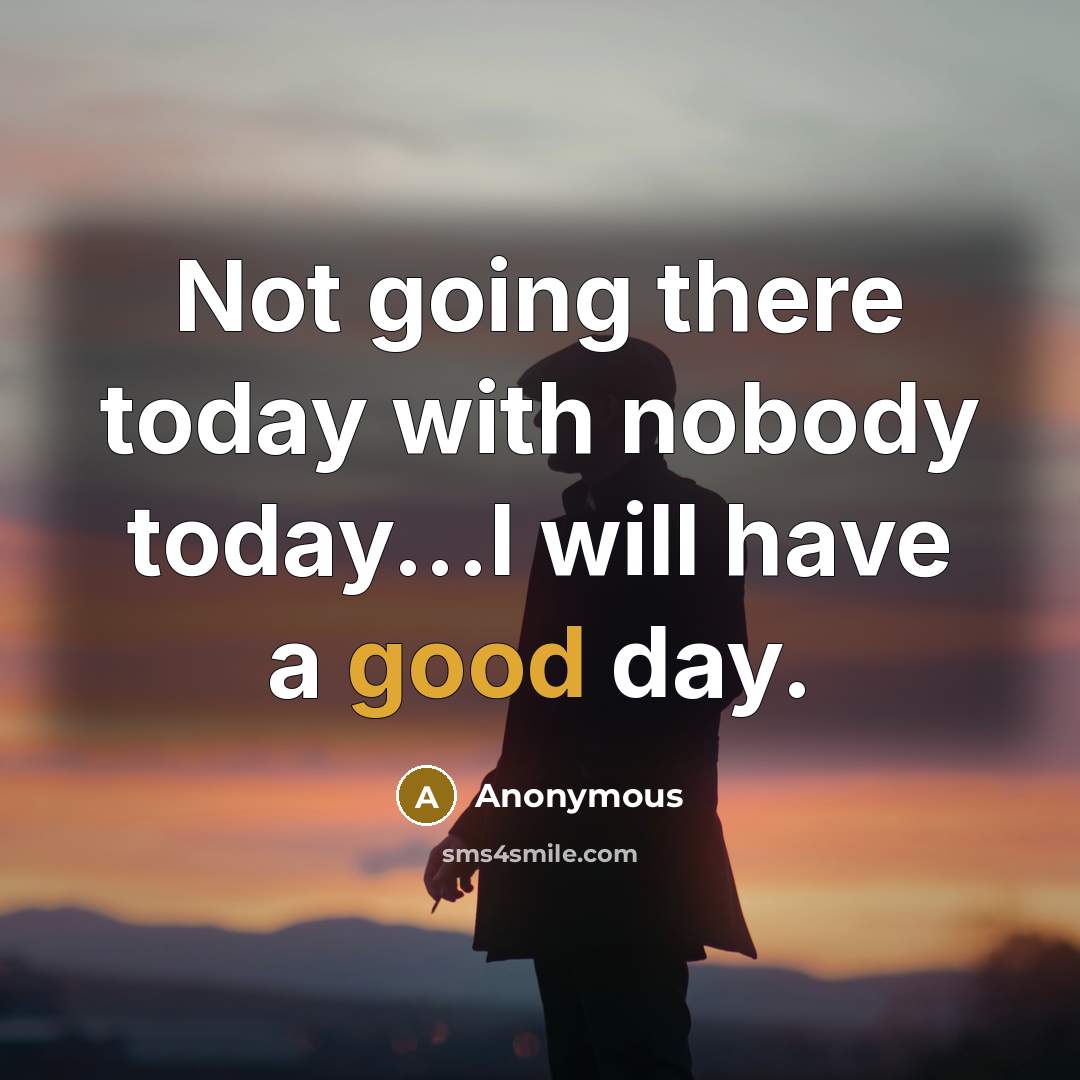 “Not going there today with nobody today...I will have a good day.” quote by Anonymous