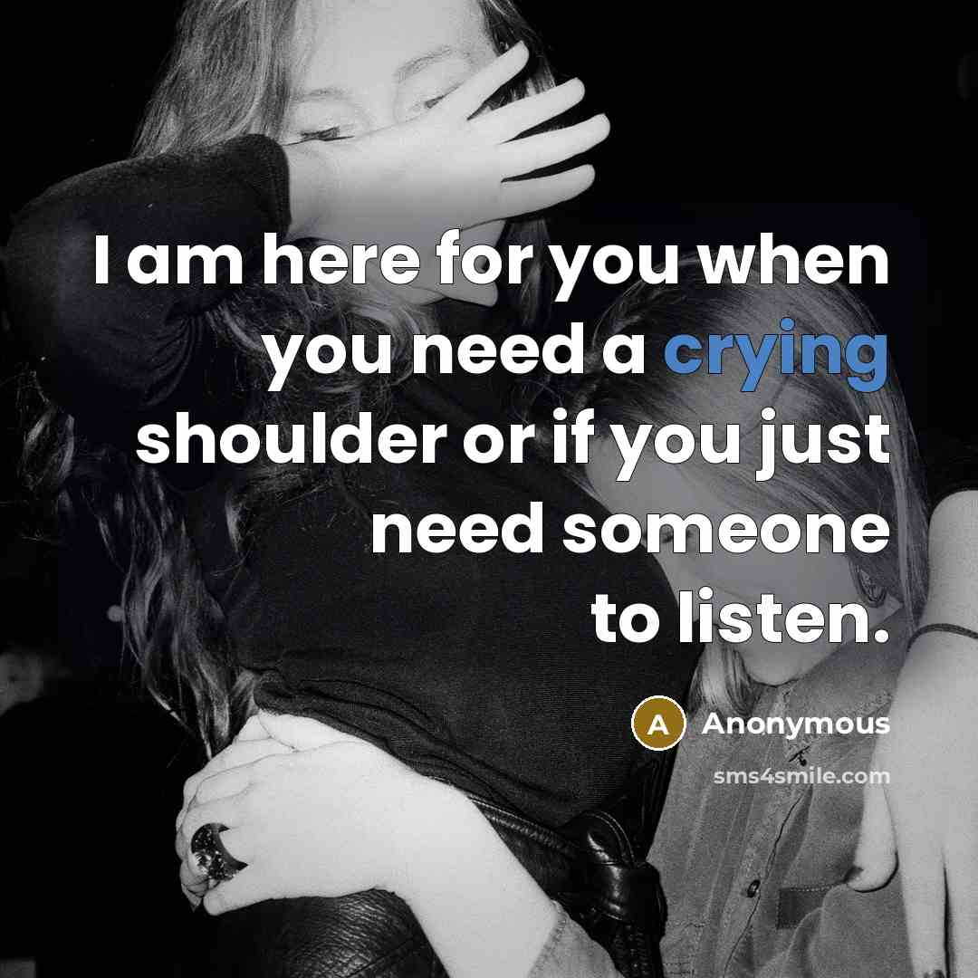“I am here for you when you need a crying shoulder or if you just need someone to listen.” quote by Anonymous