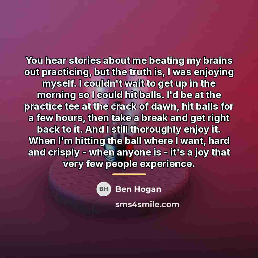 “You hear stories about me beating my brains out practicing,…” quote by Ben Hogan
