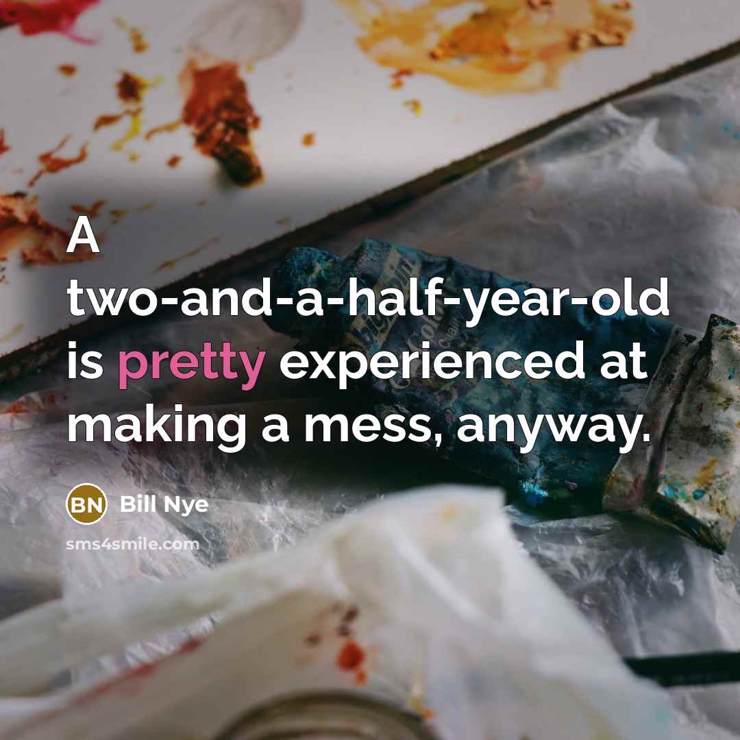 “A two-and-a-half-year-old is pretty experienced at making a mess, anyway.…” quote by Bill Nye