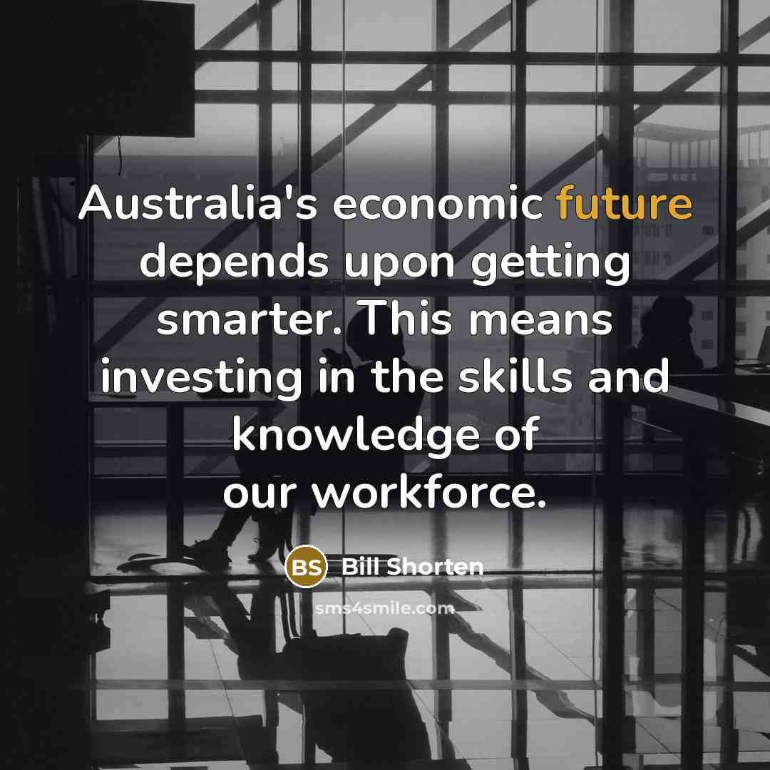 “Australia's economic future depends upon getting smarter. This means investing…” quote by Bill Shorten