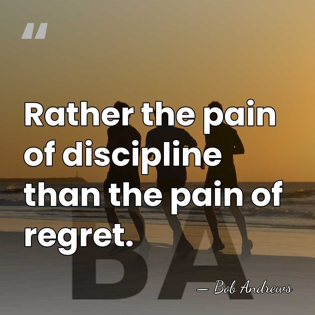 Rather the pain of discipline than the pain of regret. - Bob Andrews