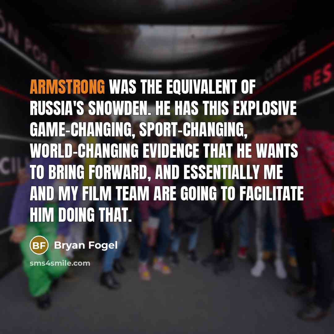 “Armstrong was the equivalent of Russia's Snowden. He has this explosive game-changing, sport-changing, world-changing evidence that he wants to bring forward, and essentially me and my film team are going to facilitate him doing that.” quote by Bryan Fogel