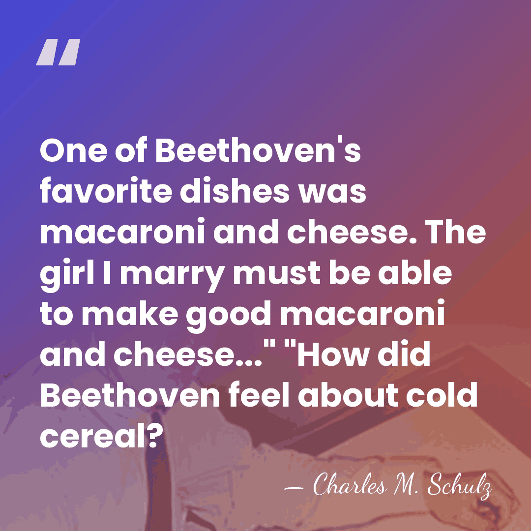 One of Beethoven's favorite dishes was macaroni and cheese. The girl I&hellip; - Charles M. Schulz