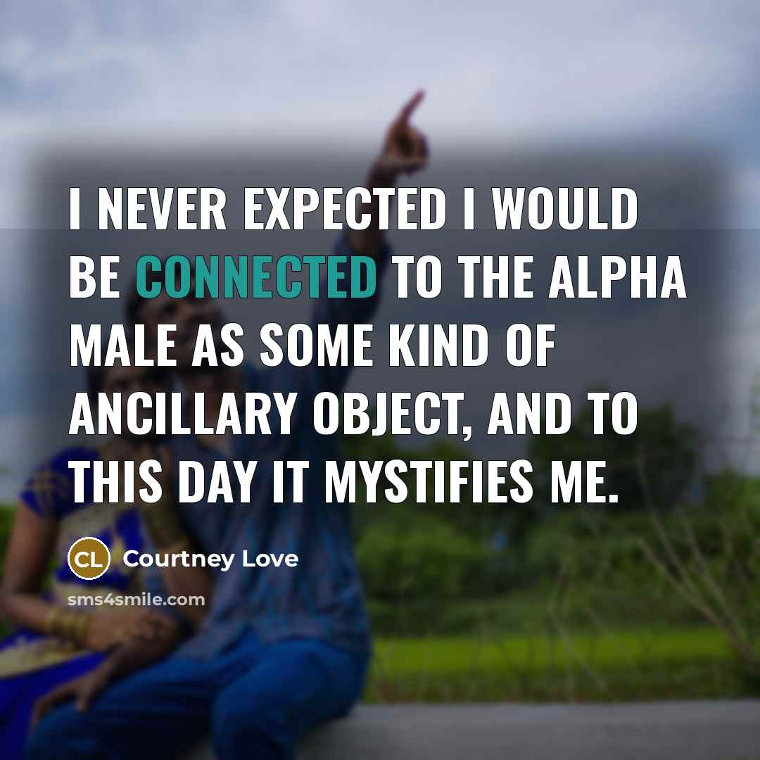 “I never expected I would be connected to the Alpha male as some kind of ancillary object, and to this day it mystifies me.” quote by Courtney Love