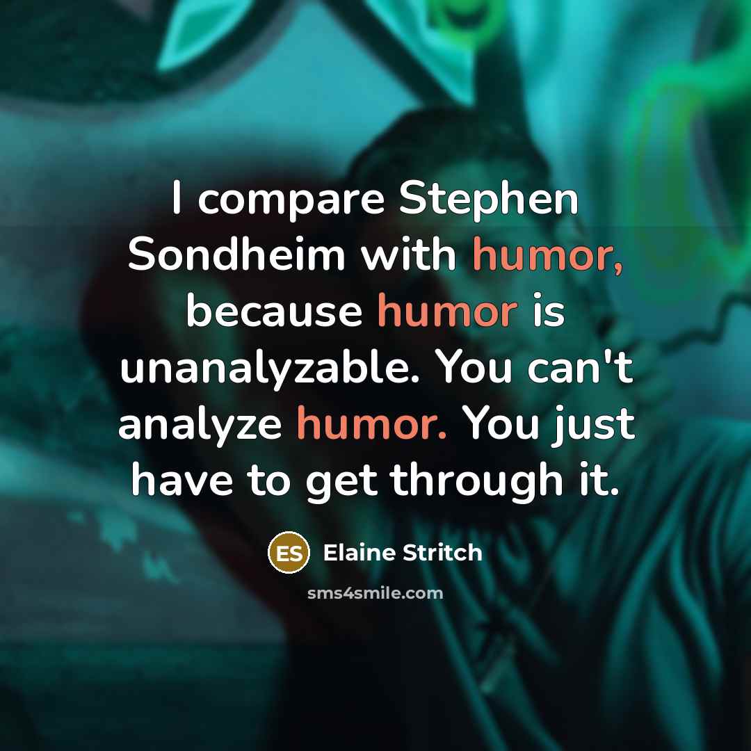 “I compare Stephen Sondheim with humor, because humor is unanalyzable. You can't analyze humor. You just have to get through it.” quote by Elaine Stritch