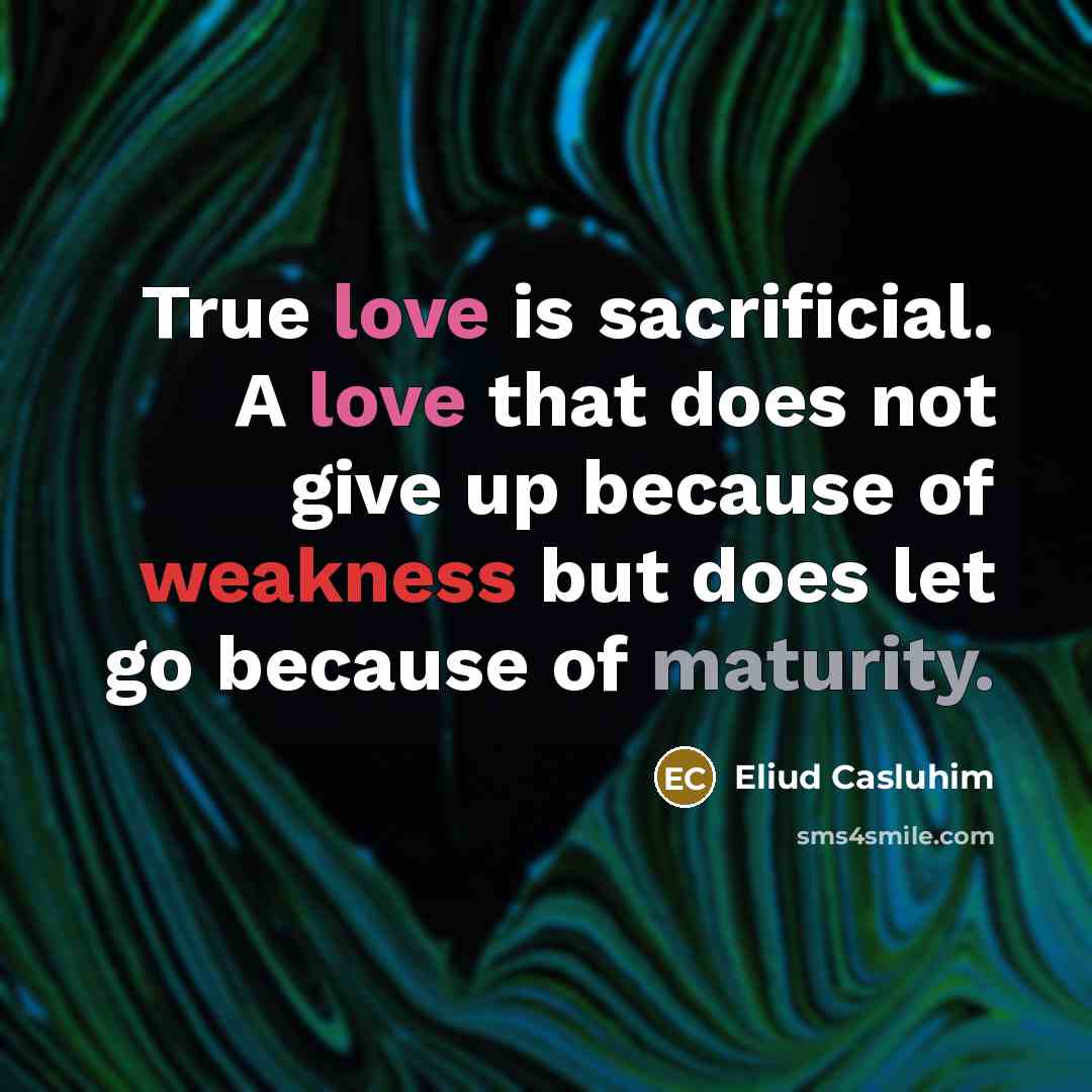 “True love is sacrificial. A love that does not give up because of weakness but does let go because of maturity.” quote by Eliud Casluhim