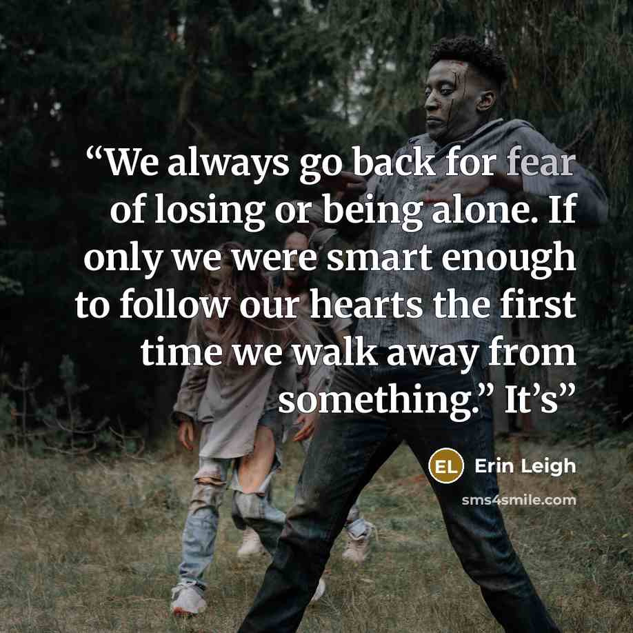 “We always go back for fear of losing or being alone. If only we were smart enough to follow our hearts the first time we walk away from something.” It’s” quote by Erin Leigh