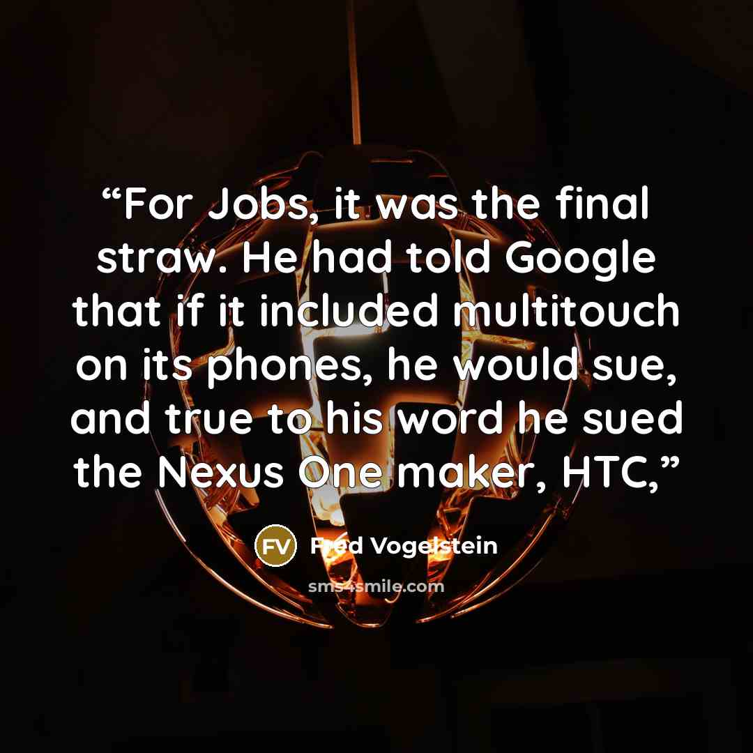 “For Jobs, it was the final straw. He had told Google that if it included multitouch on its phones, he would sue, and true to his word he sued the Nexus One maker, HTC,” quote by Fred Vogelstein