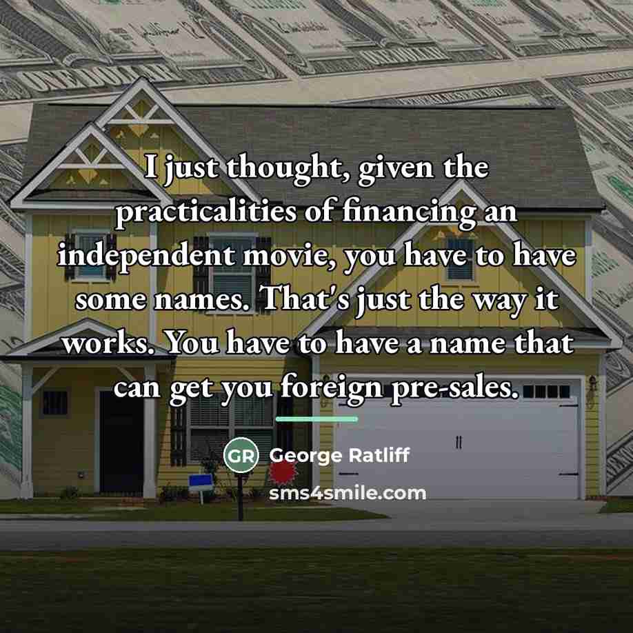 “I just thought, given the practicalities of financing an independent…” quote by George Ratliff