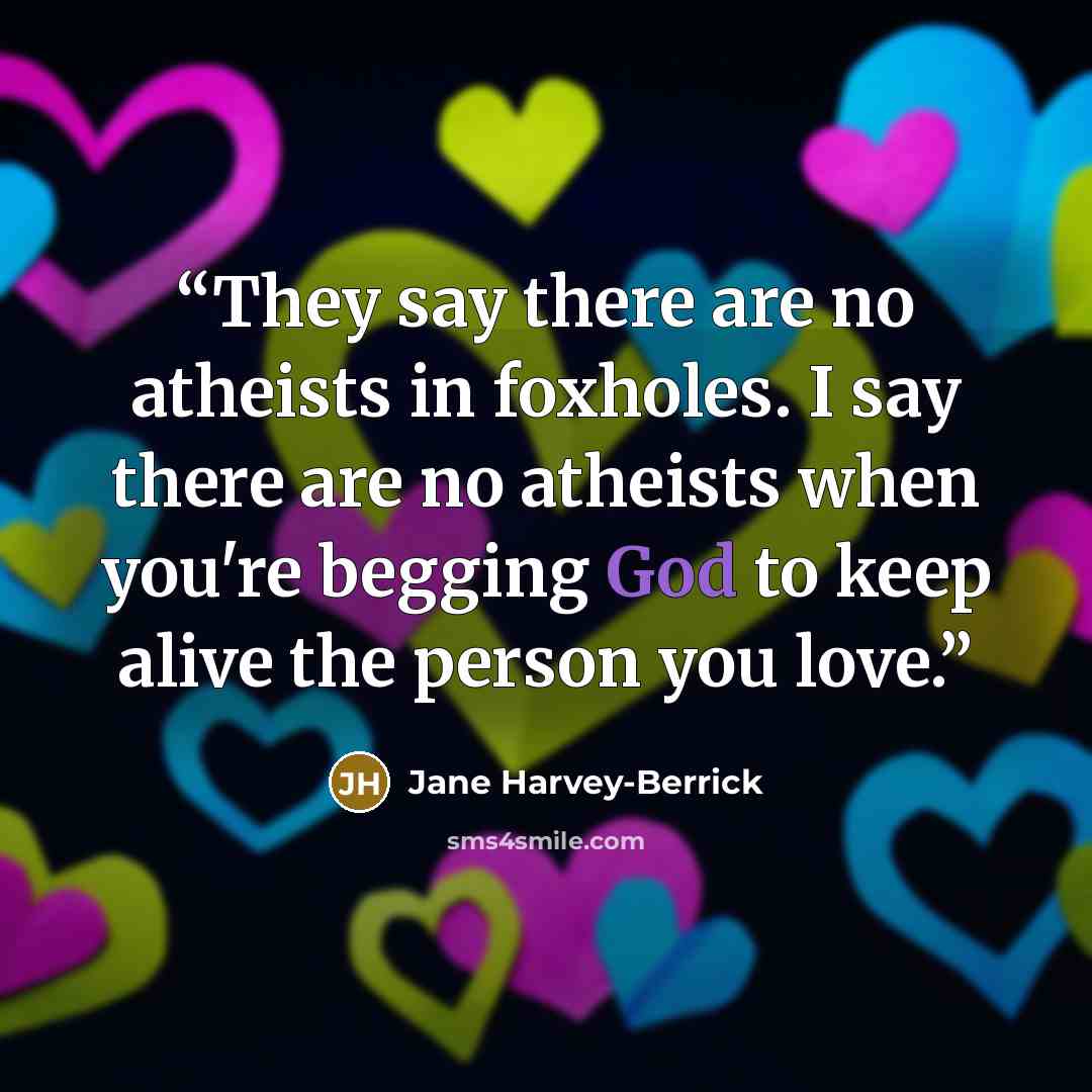 “They say there are no atheists in foxholes. I say there are no atheists when you're begging God to keep alive the person you love.” quote by Jane Harvey-Berrick
