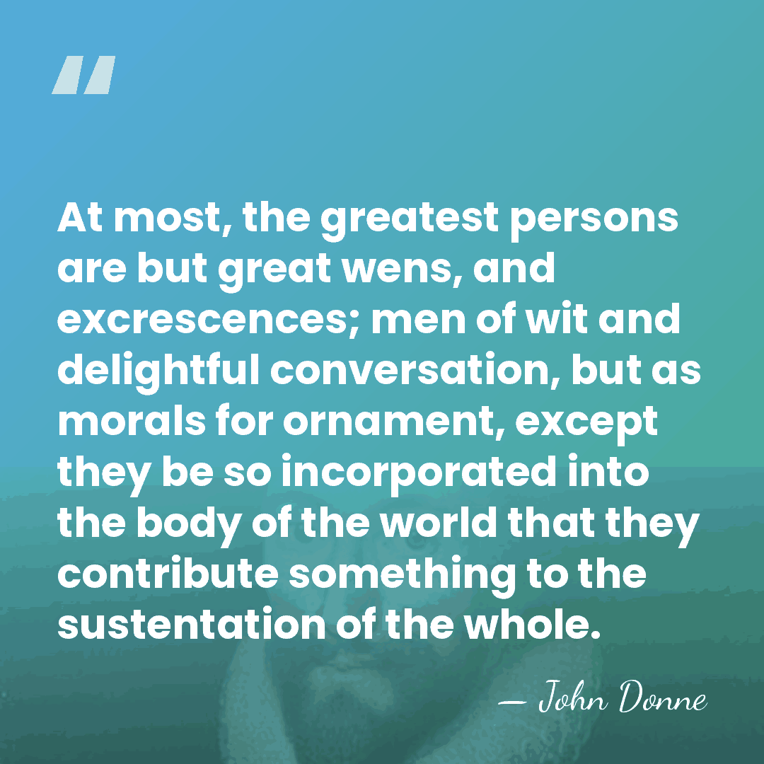 At most, the greatest persons are but great wens, and excrescences; men&hellip; - John Donne