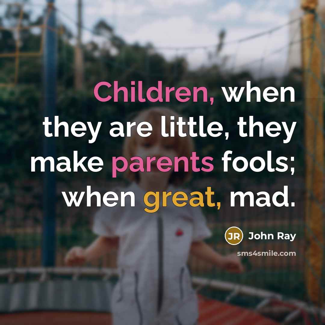 “Children, when they are little, they make parents fools; when great, mad.” quote by John Ray
