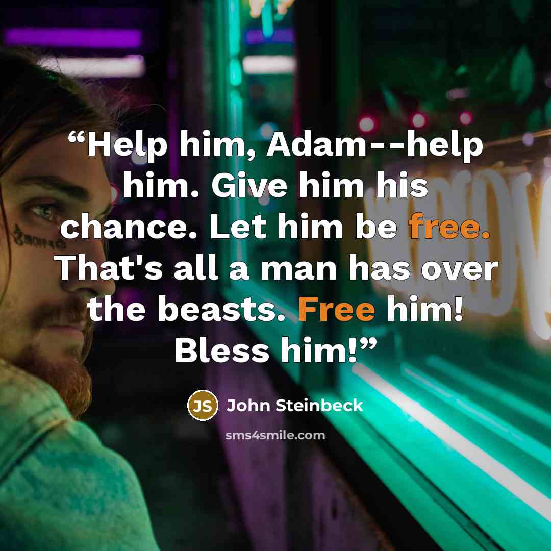 “Help him, Adam--help him. Give him his chance. Let him be free. That's all a man has over the beasts. Free him! Bless him!” quote by John Steinbeck