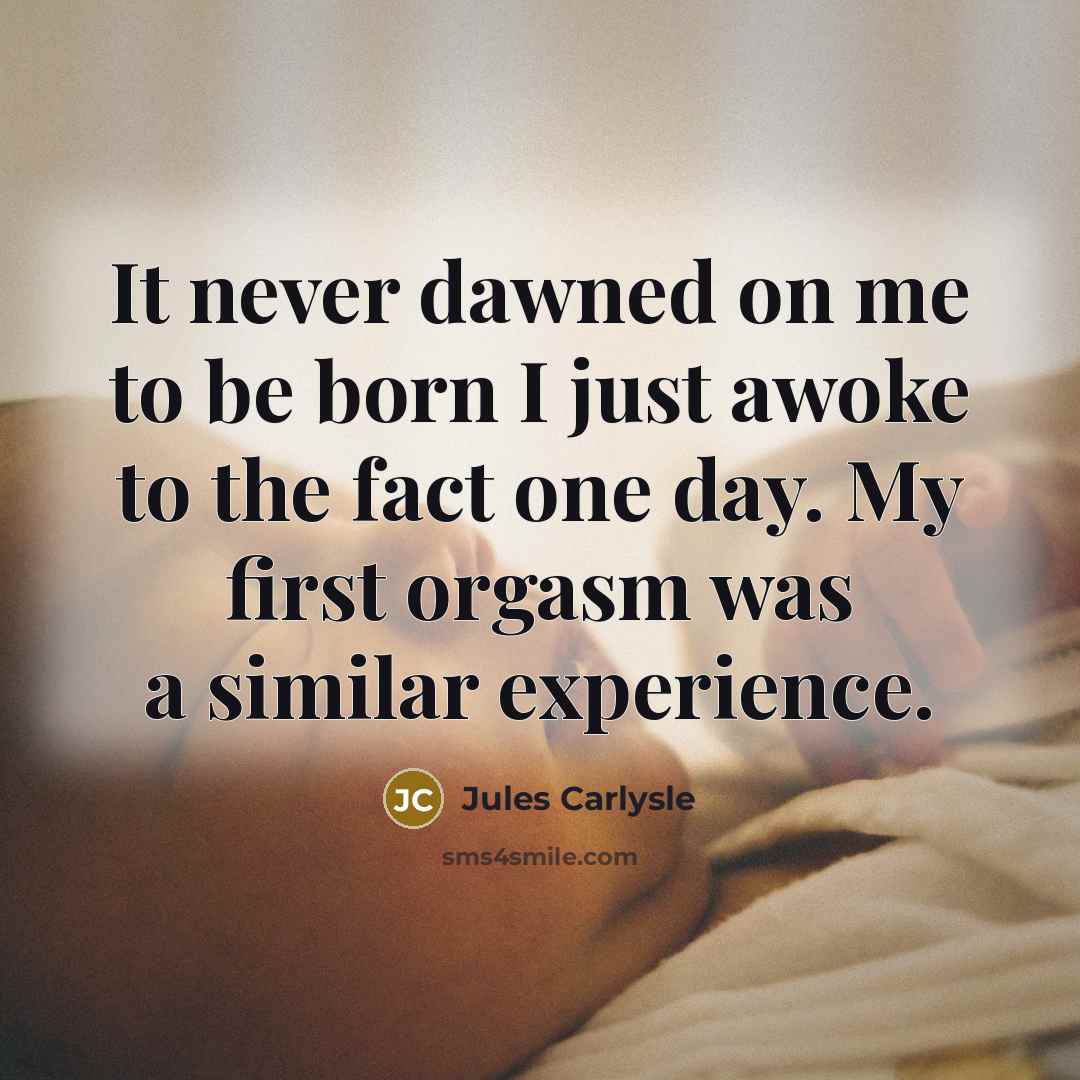 “It never dawned on me to be born I just awoke to the fact one day. My first orgasm was a similar experience.” quote by Jules Carlysle