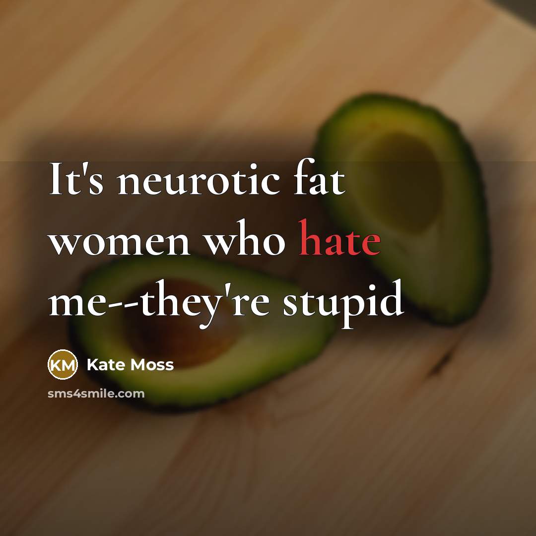 “It's neurotic fat women who hate me--they're stupid…” quote by Kate Moss