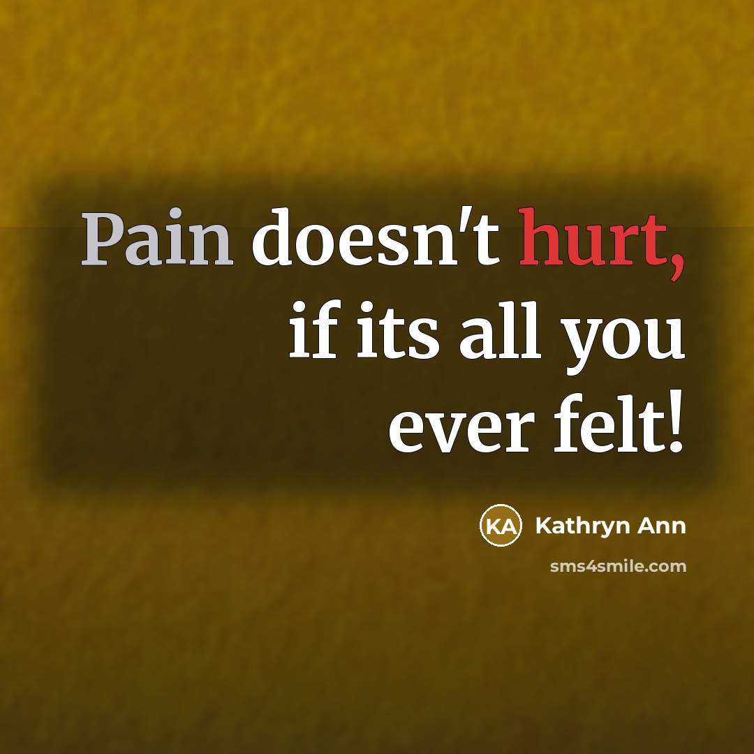 “Pain doesn't hurt, if its all you ever felt!…” quote by Kathryn Ann