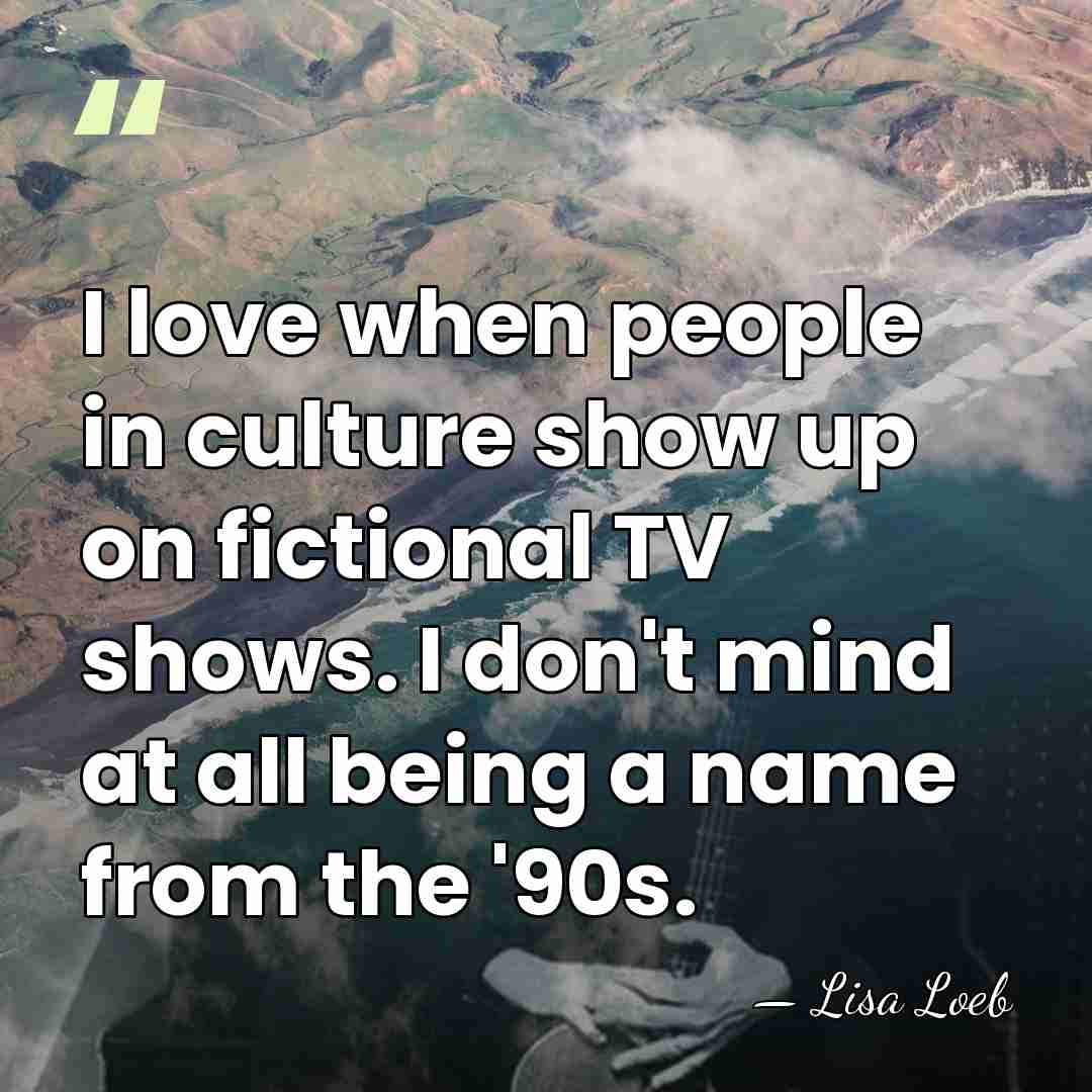 I love when people in culture show up on fictional TV shows.&hellip; - Lisa Loeb