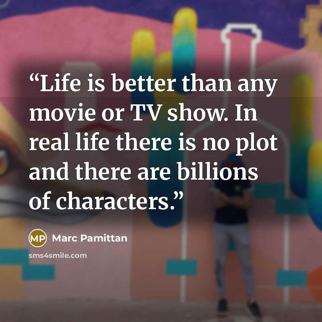 “Life is better than any movie or TV show. In real life there is no plot and there are billions of characters.” quote by Marc Pamittan