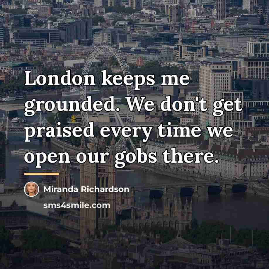 “London keeps me grounded. We don't get praised every time…” quote by Miranda Richardson