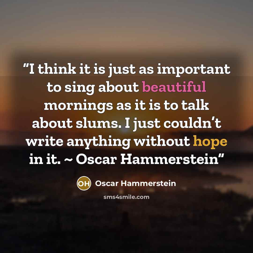 “I think it is just as important to sing about beautiful mornings as it is to talk about slums. I just couldn’t write anything without hope in it. ~ Oscar Hammerstein” quote by Oscar Hammerstein