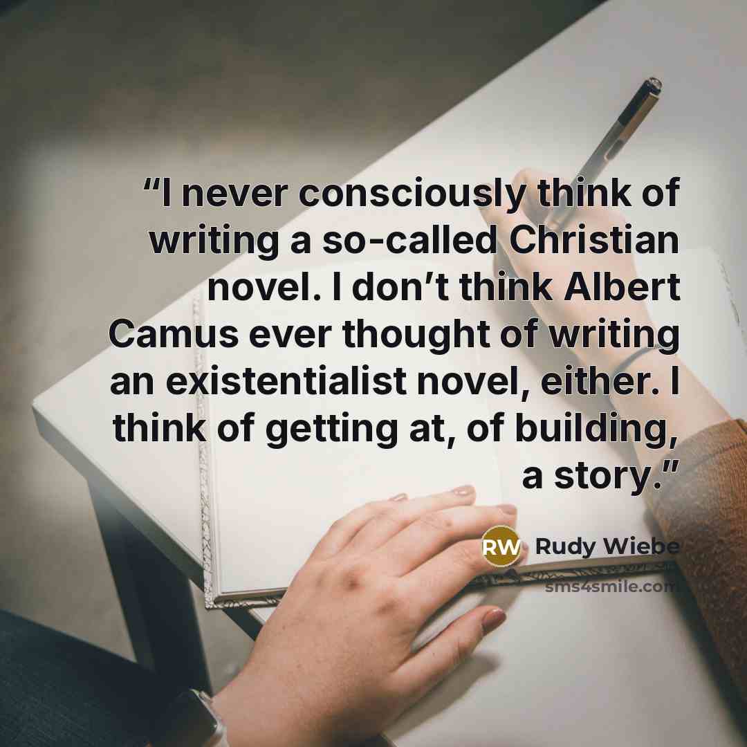 “I never consciously think of writing a so-called Christian novel. I don’t think Albert Camus ever thought of writing an existentialist novel, either. I think of getting at, of building, a story.” quote by Rudy Wiebe