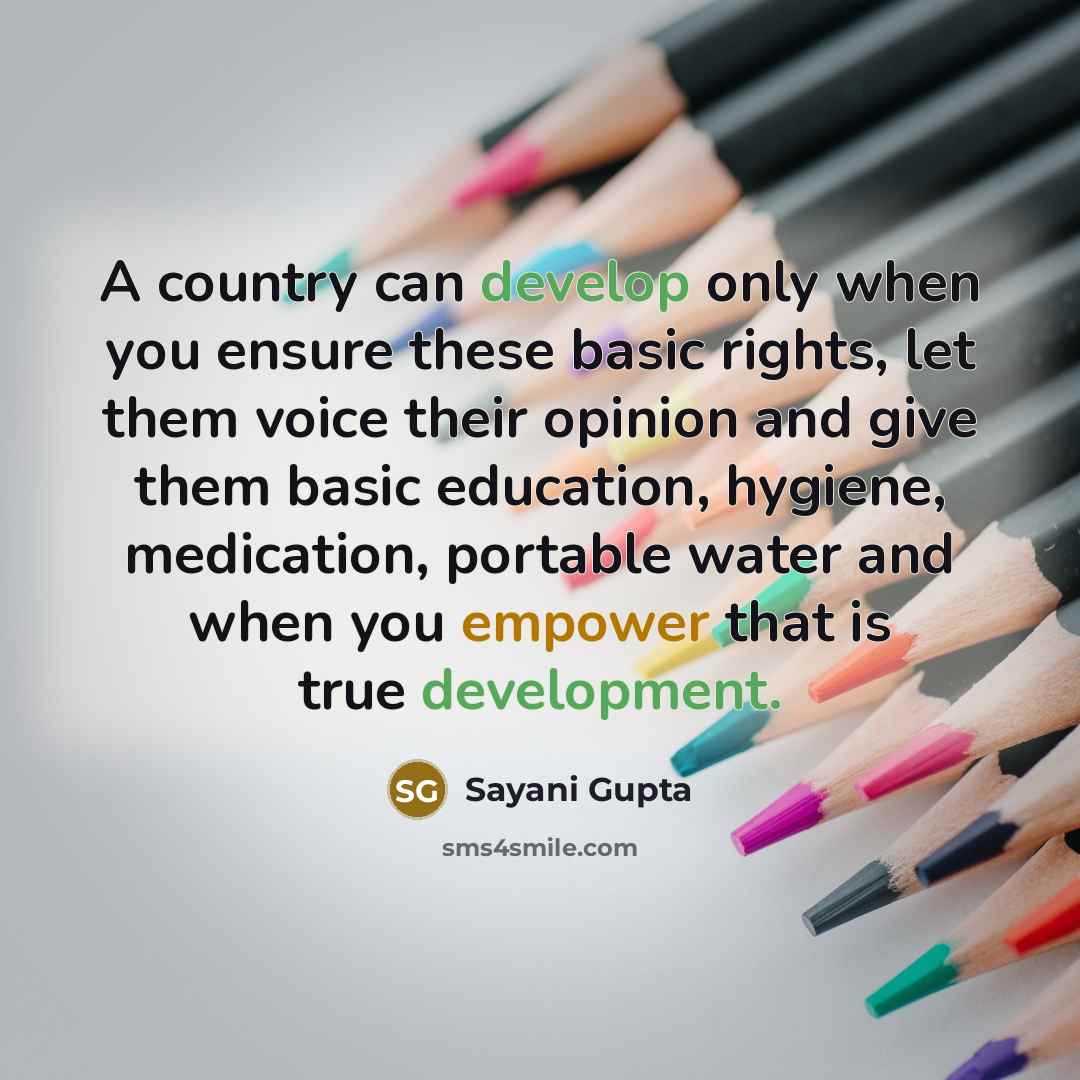 “A country can develop only when you ensure these basic rights, let them voice their opinion and give them basic education, hygiene, medication, portable water and when you empower that is true development.” quote by Sayani Gupta