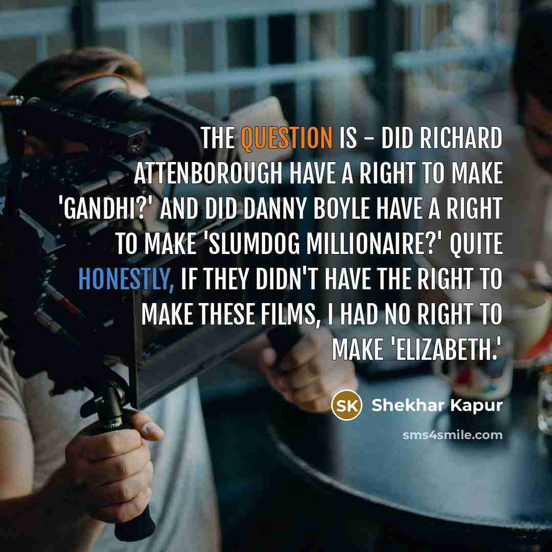 “The question is - did Richard Attenborough have a right to make 'Gandhi?' And did Danny Boyle have a right to make 'Slumdog Millionaire?' Quite honestly, if they didn't have the right to make these films, I had no right to make 'Elizabeth.'” quote by Shekhar Kapur
