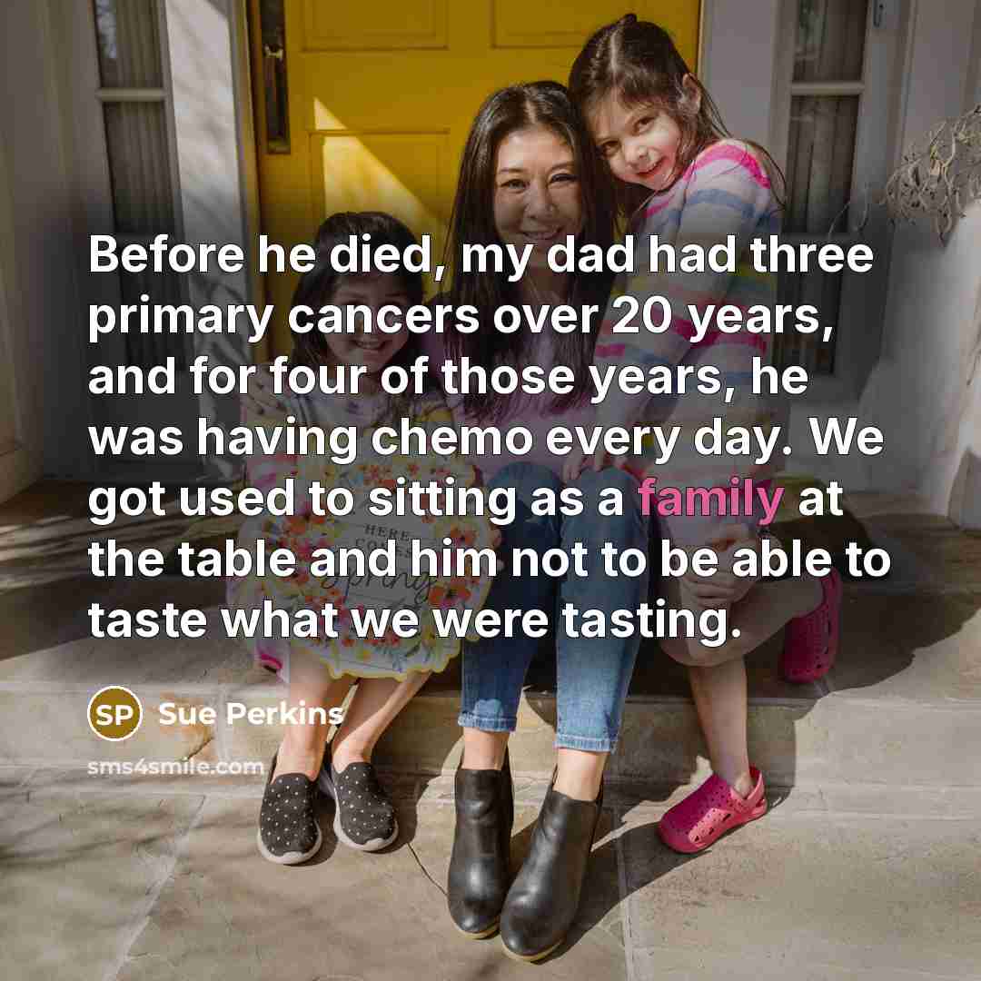 “Before he died, my dad had three primary cancers over…” quote by Sue Perkins