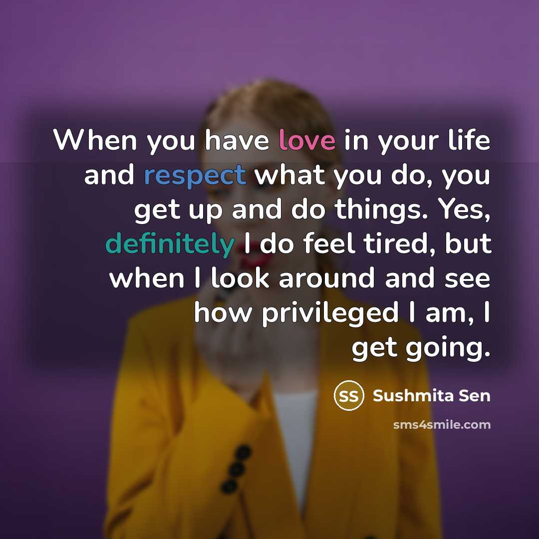 “When you have love in your life and respect what you do, you get up and do things. Yes, definitely I do feel tired, but when I look around and see how privileged I am, I get going.” quote by Sushmita Sen