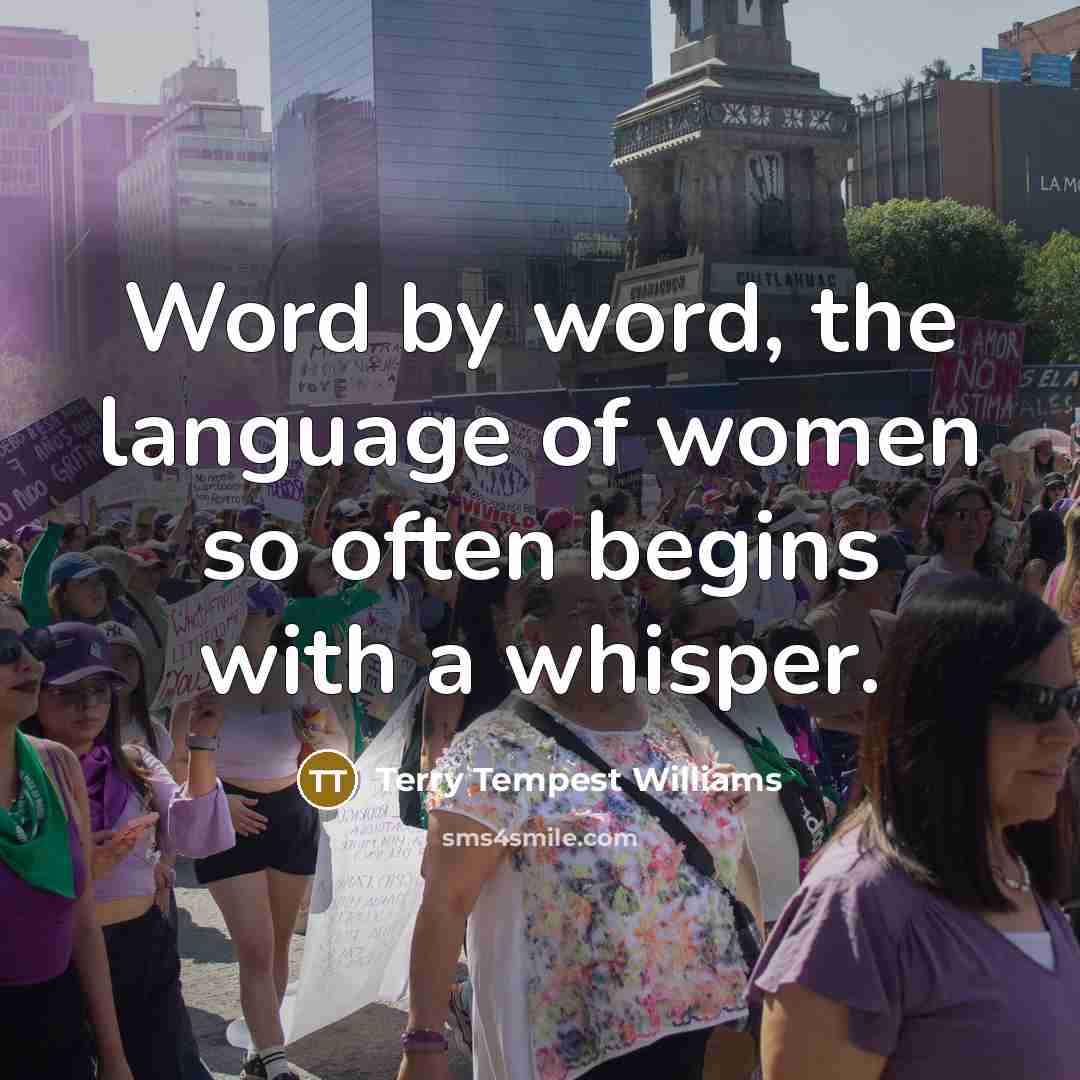 “Word by word, the language of women so often begins with a whisper.” quote by Terry Tempest Williams
