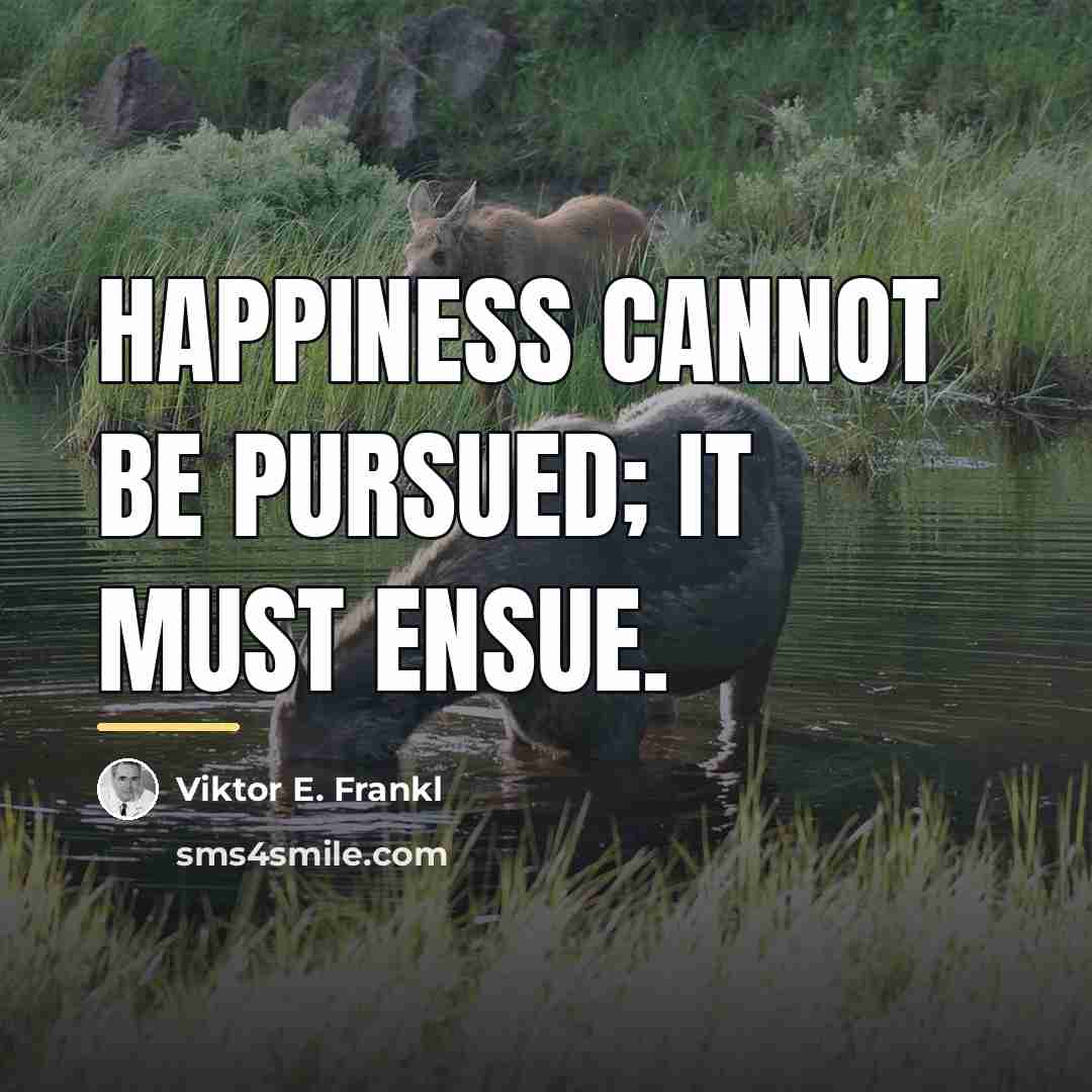 “Happiness cannot be pursued; it must ensue.…” quote by Viktor E. Frankl