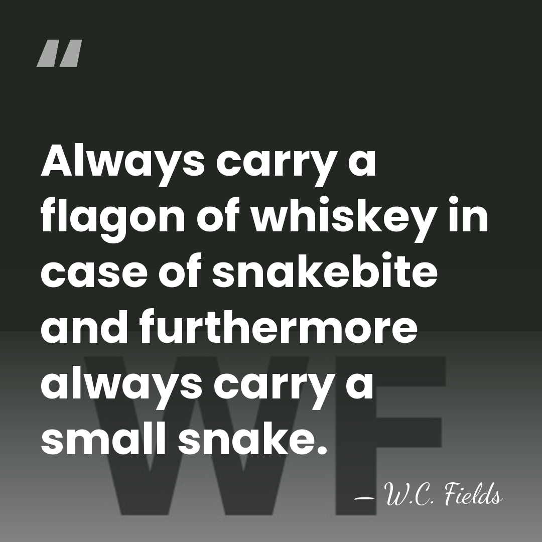 Always carry a flagon of whiskey in case of snakebite and furthermore&hellip; - W.C. Fields