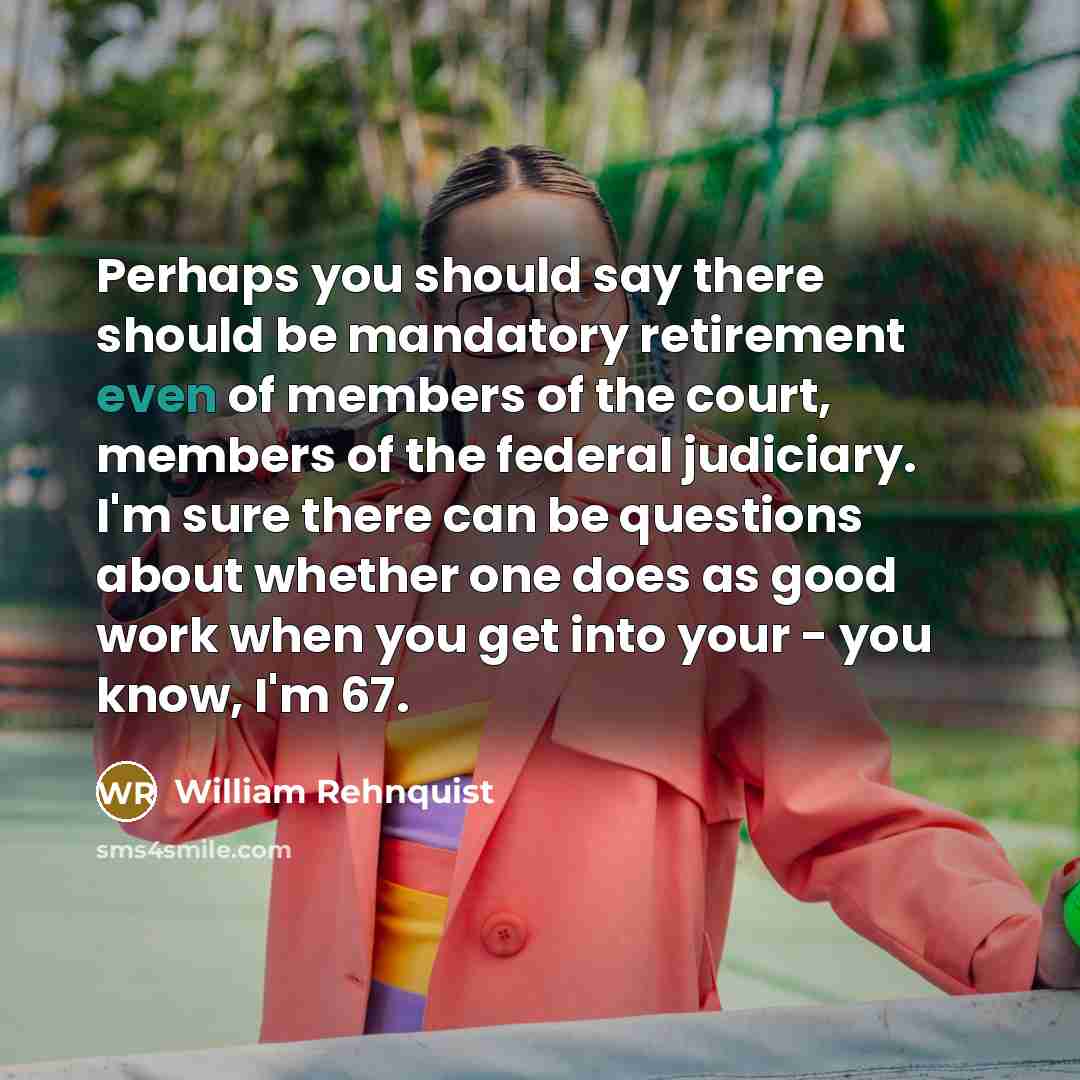 “Perhaps you should say there should be mandatory retirement even…” quote by William Rehnquist