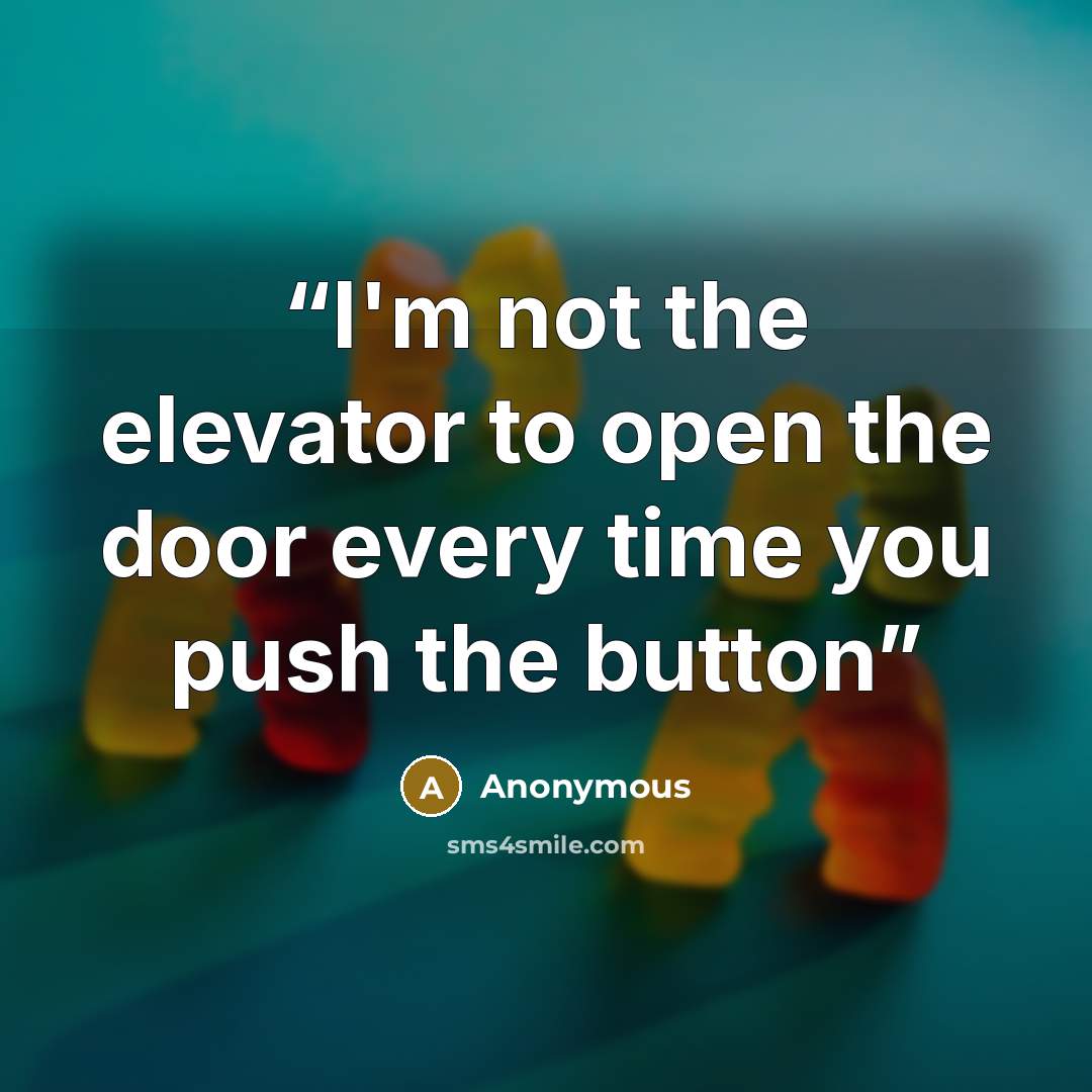 “I'm not the elevator to open the door every time you push the button” quote by Anonymous