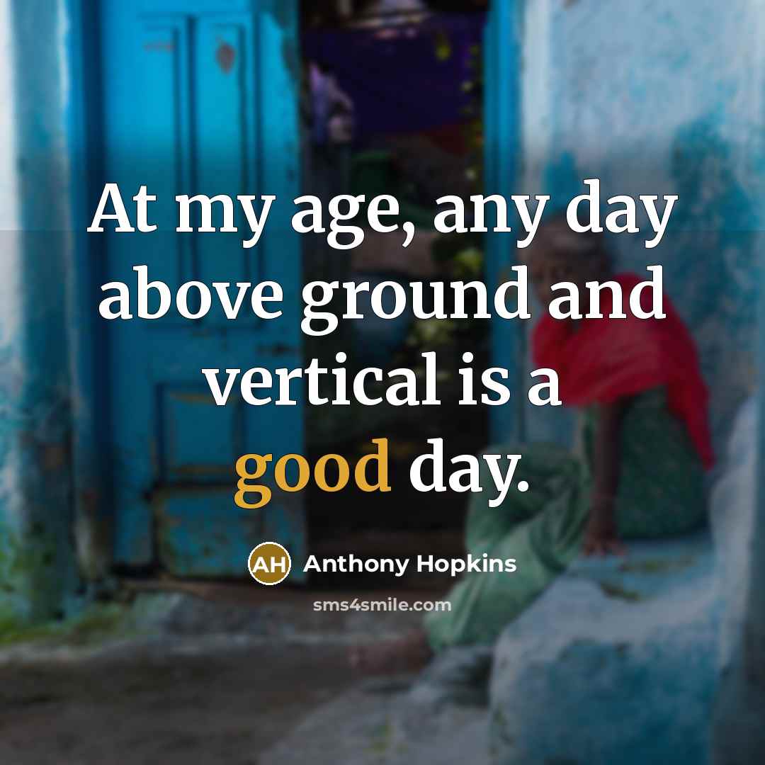 “At my age, any day above ground and vertical is…” quote by Anthony Hopkins