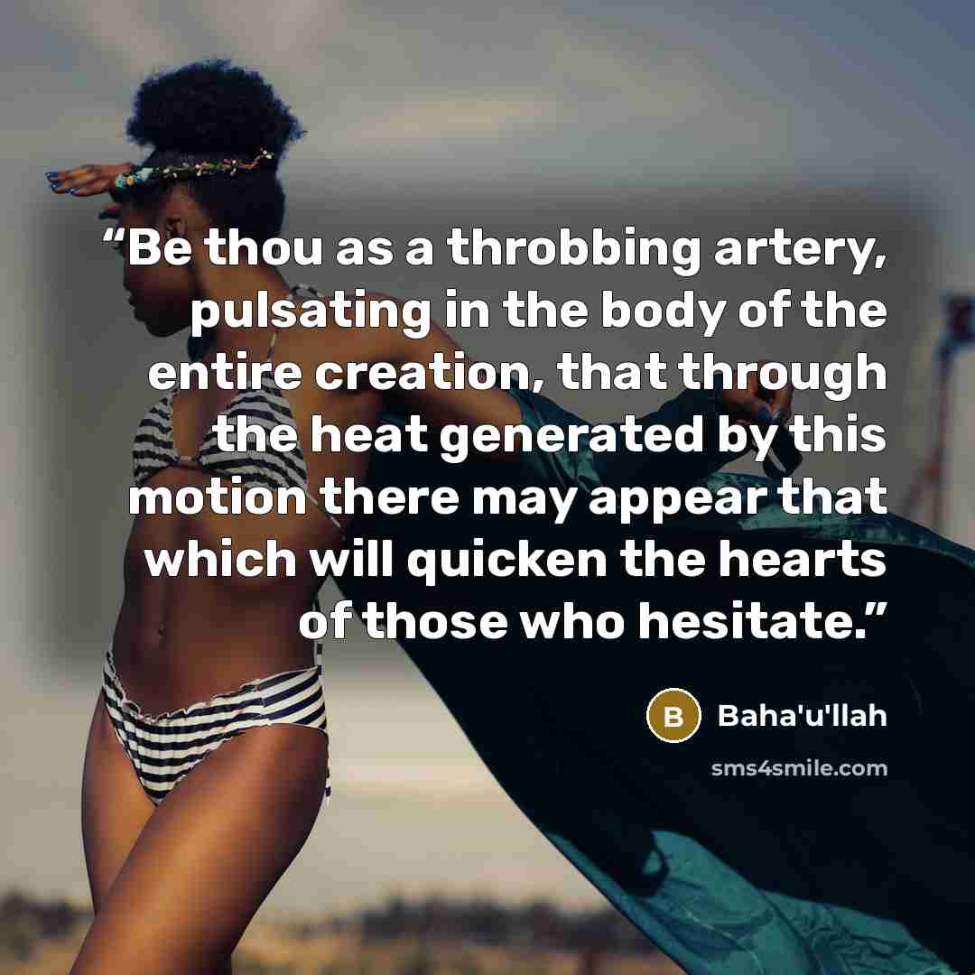 “‎Be thou as a throbbing artery, pulsating in the body of the entire creation, that through the heat generated by this motion there may appear that which will quicken the hearts of those who hesitate.” quote by Baha'u'llah