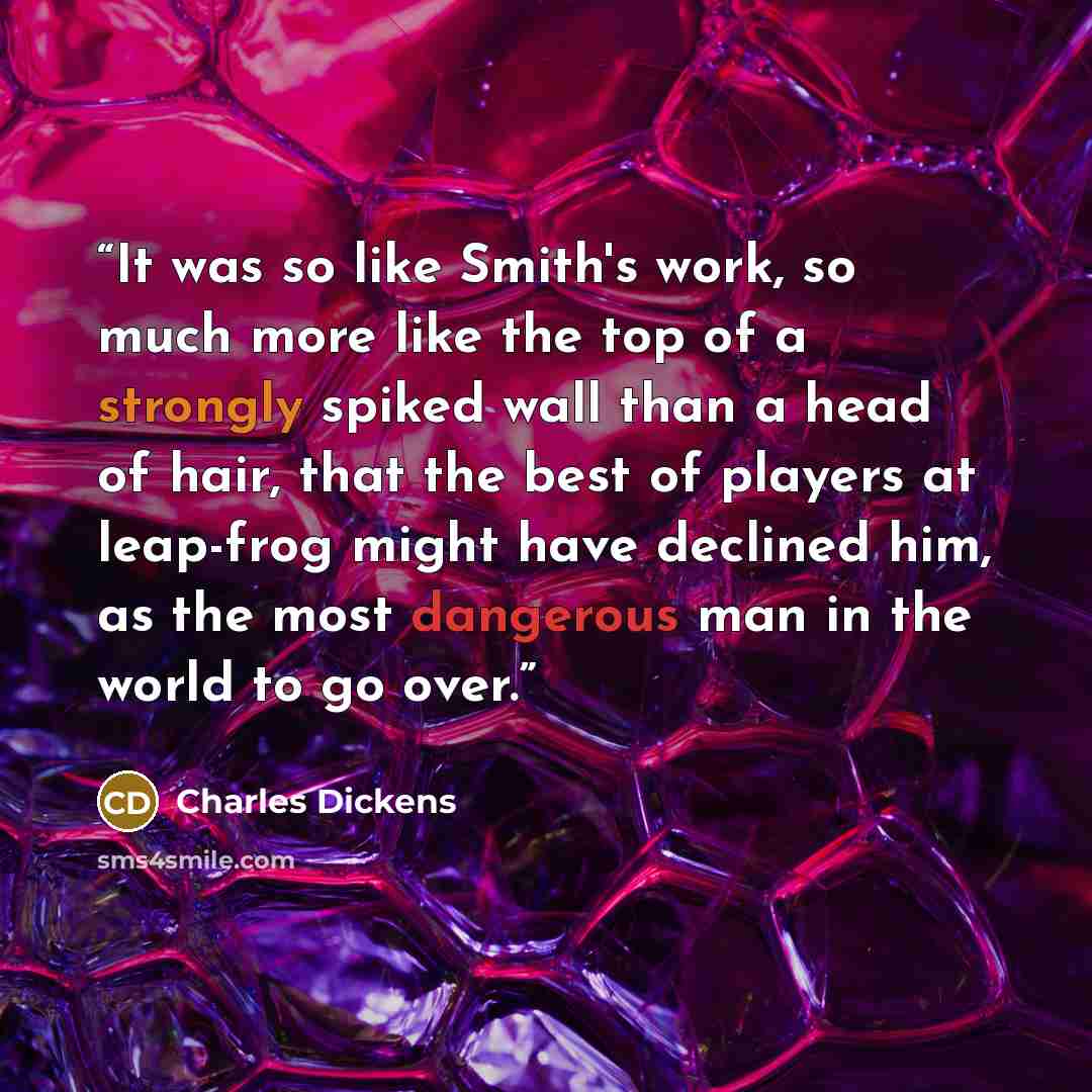 “It was so like Smith's work, so much more like the top of a strongly spiked wall than a head of hair, that the best of players at leap-frog might have declined him, as the most dangerous man in the world to go over.” quote by Charles Dickens