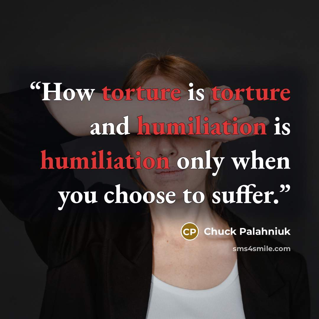 “How torture is torture and humiliation is humiliation only when you choose to suffer.” quote by Chuck Palahniuk