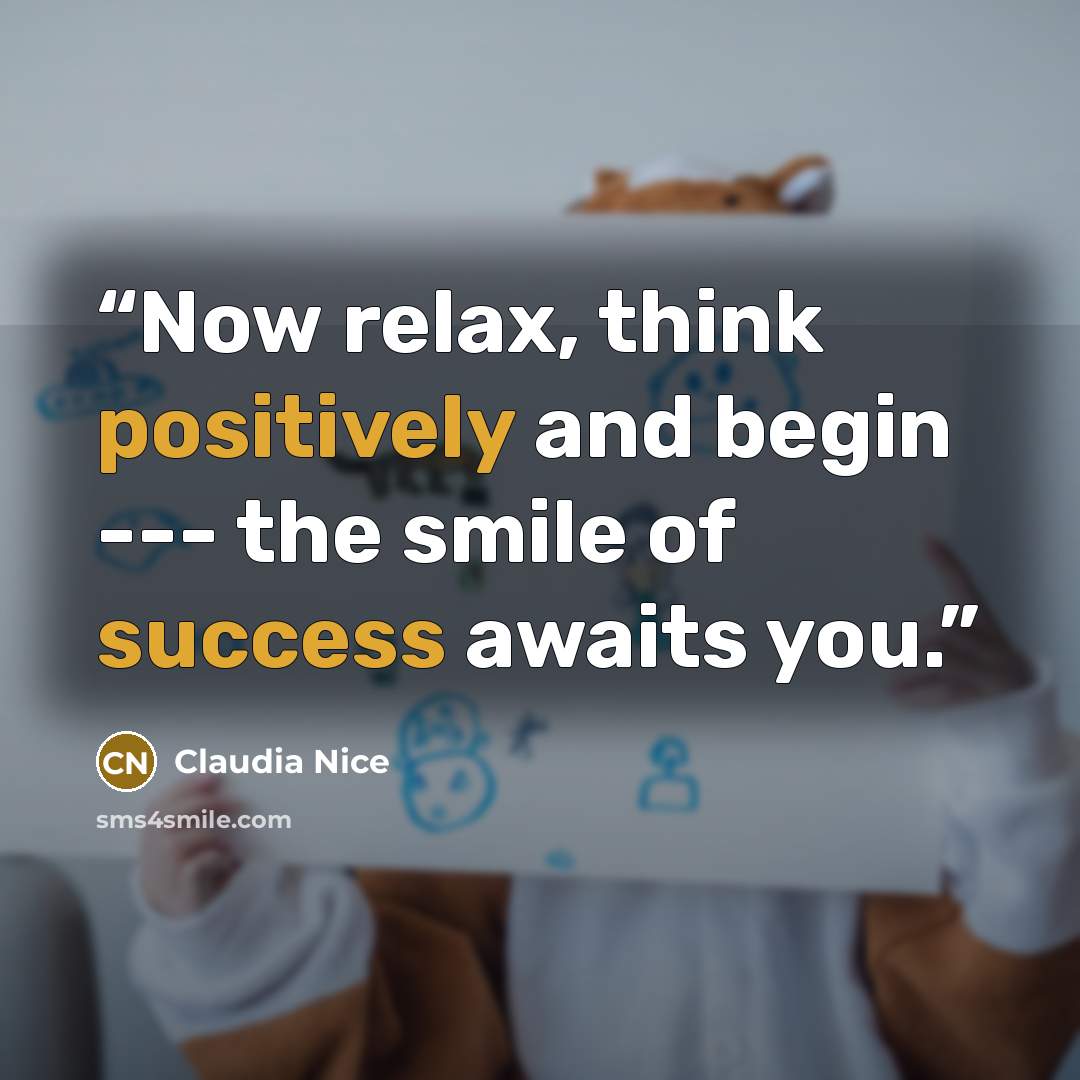 “Now relax, think positively and begin --- the smile of success awaits you.” quote by Claudia Nice