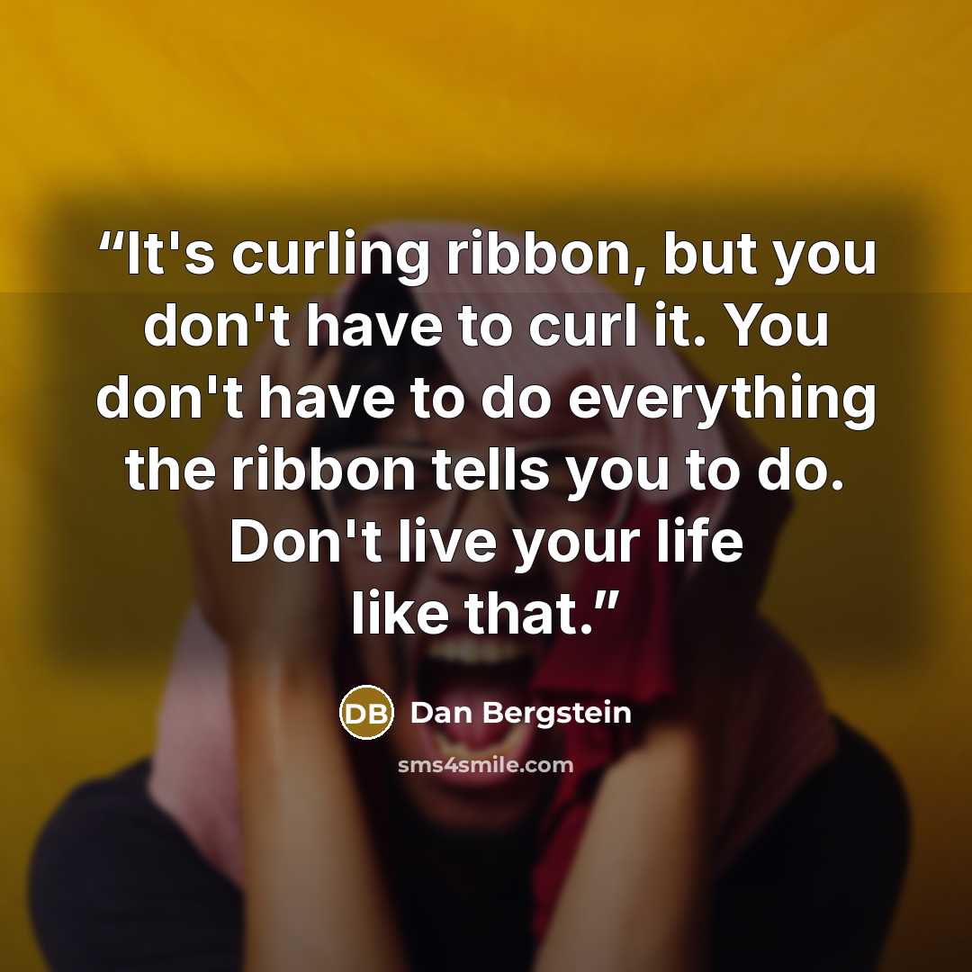 “It's curling ribbon, but you don't have to curl it. You don't have to do everything the ribbon tells you to do. Don't live your life like that.” quote by Dan Bergstein