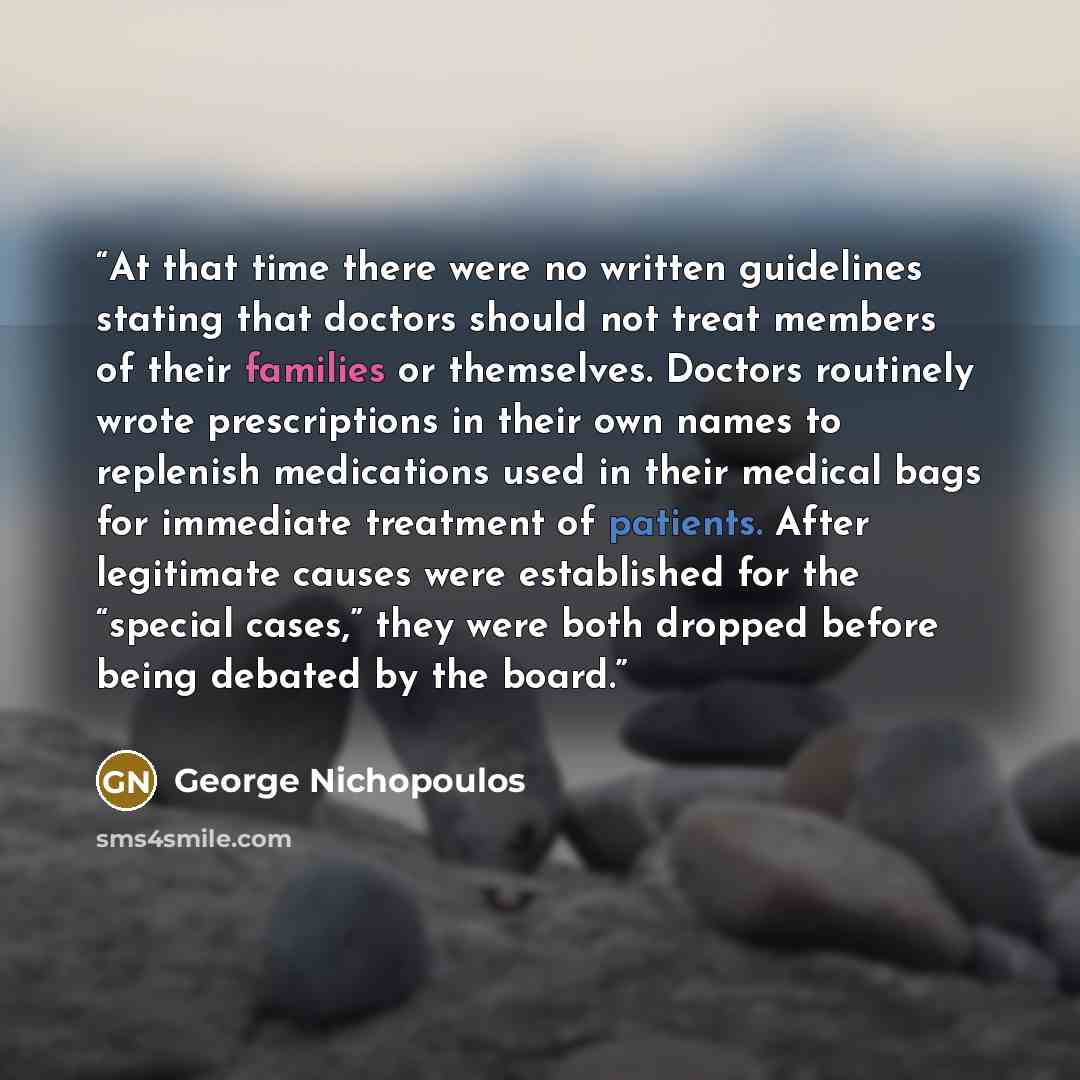 “At that time there were no written guidelines stating that doctors should not treat members of their families or themselves. Doctors routinely wrote prescriptions in their own names to replenish medications used in their medical bags for immediate treatment of patients. After legitimate causes…” quote by George Nichopoulos