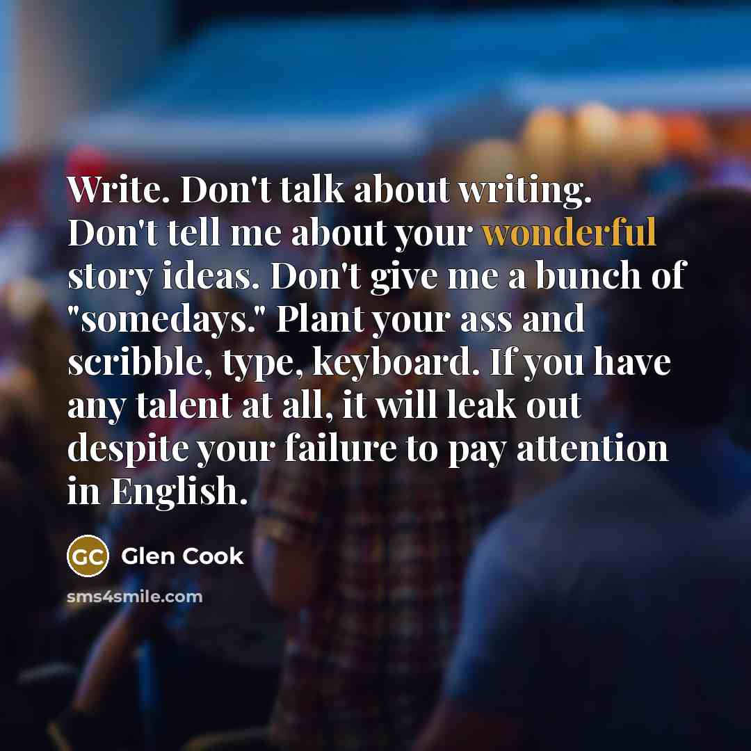“Write. Don't talk about writing. Don't tell me about your…” quote by Glen Cook