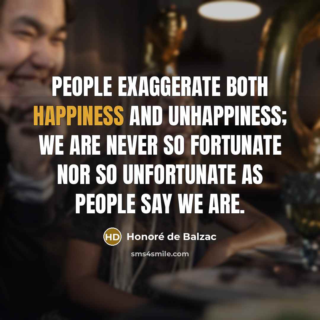 “People exaggerate both happiness and unhappiness; we are never so…” quote by Honore de Balzac