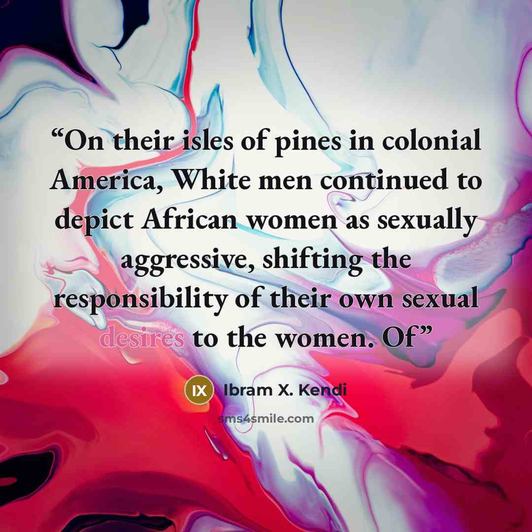 “On their isles of pines in colonial America, White men continued to depict African women as sexually aggressive, shifting the responsibility of their own sexual desires to the women. Of” quote by Ibram X. Kendi