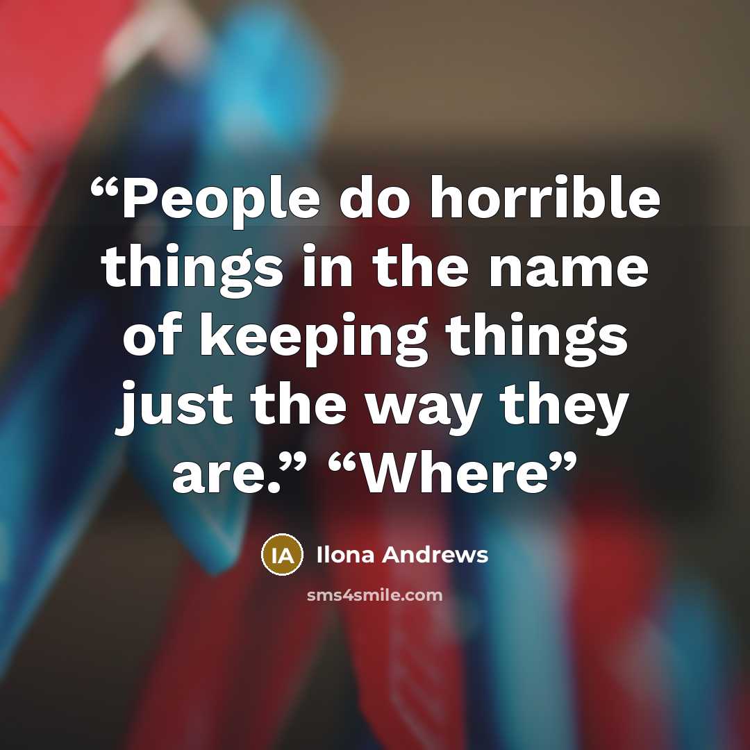 “People do horrible things in the name of keeping things just the way they are.” “Where” quote by Ilona Andrews