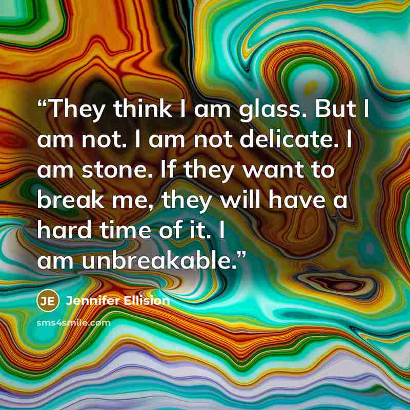 “They think I am glass. But I am not. I am not delicate. I am stone. If they want to break me, they will have a hard time of it. I am unbreakable.” quote by Jennifer Ellision