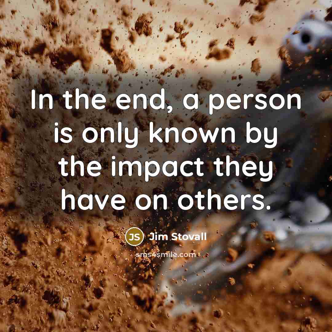 “In the end, a person is only known by the impact they have on others.” quote by Jim Stovall