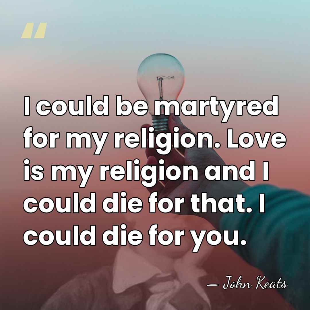 I could be martyred for my religion. Love is my religion and&hellip; - John Keats